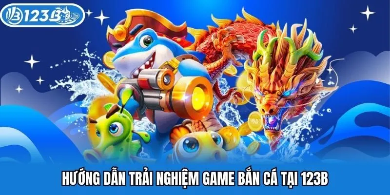 Hướng dẫn trải nghiệm game bắn cá tại 123B